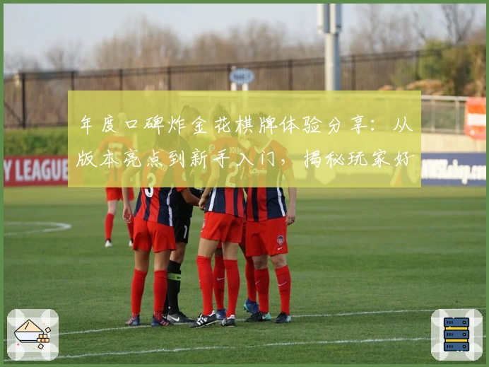 年度口碑炸金花棋牌体验分享：从版本亮点到新手入门，揭秘玩家好评背后的理由