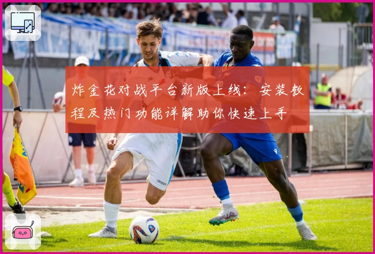 炸金花对战平台新版上线：安装教程及热门功能详解助你快速上手