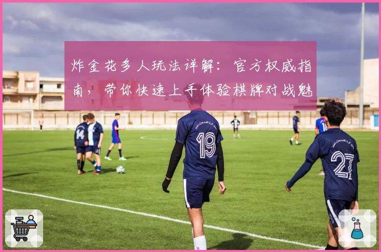 炸金花多人玩法详解：官方权威指南，带你快速上手体验棋牌对战魅力