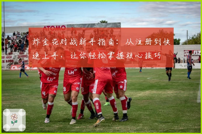 炸金花对战新手指南：从注册到快速上手，让你轻松掌握核心技巧