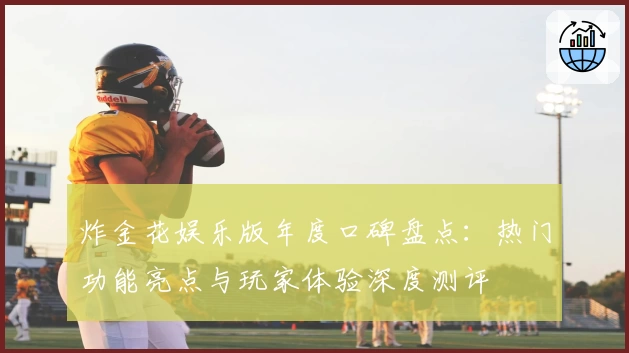 炸金花娱乐版年度口碑盘点：热门功能亮点与玩家体验深度测评