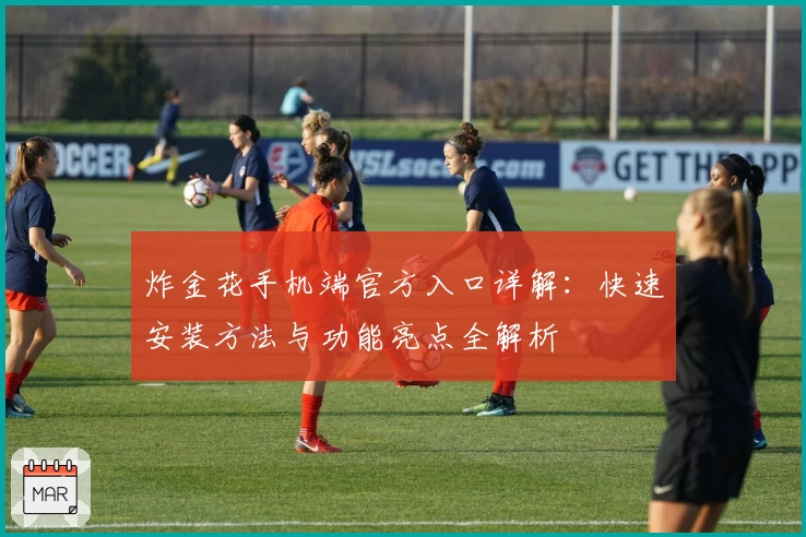 炸金花手机端官方入口详解：快速安装方法与功能亮点全解析