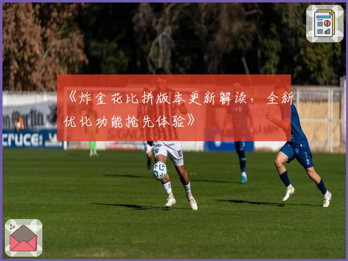《炸金花比拼版本更新解读，全新优化功能抢先体验》