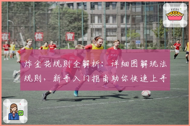 炸金花规则全解析：详细图解玩法规则，新手入门指南助你快速上手！