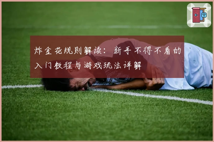 炸金花规则解读:新手不得不看的入门教程与游戏玩法详解