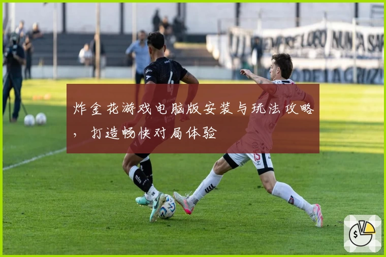 炸金花游戏电脑版安装与玩法攻略,打造畅快对局体验