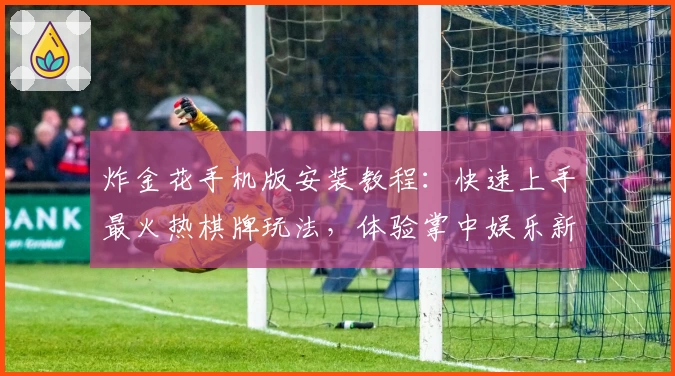 炸金花手机版安装教程：快速上手最火热棋牌玩法，体验掌中娱乐新高度