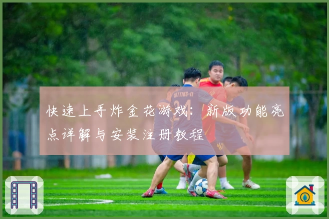快速上手炸金花游戏:新版功能亮点详解与安装注册教程