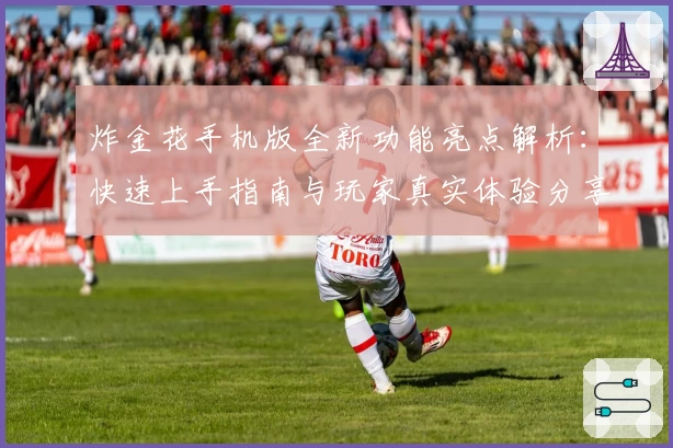 炸金花手机版全新功能亮点解析：快速上手指南与玩家真实体验分享