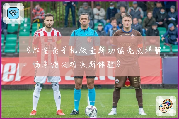 《炸金花手机版全新功能亮点详解，畅享指尖对决新体验》