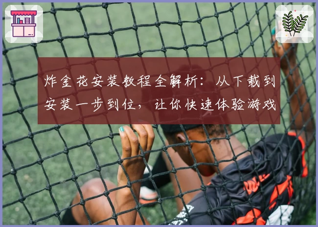 炸金花安装教程全解析：从下载到安装一步到位，让你快速体验游戏乐趣