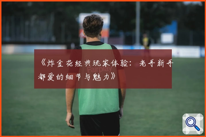 《炸金花经典玩家体验：老手新手都爱的细节与魅力》