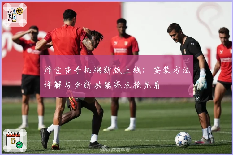 炸金花手机端新版上线：安装方法详解与全新功能亮点抢先看