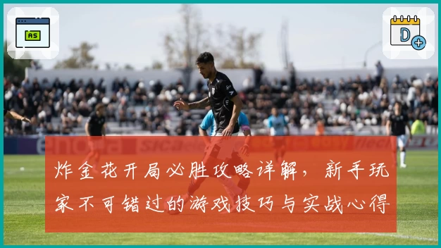 炸金花开局必胜攻略详解，新手玩家不可错过的游戏技巧与实战心得分享