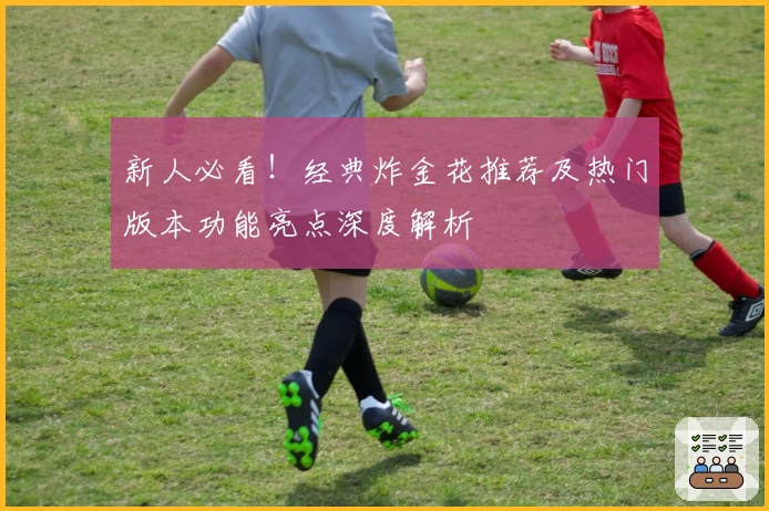 新人必看！经典炸金花推荐及热门版本功能亮点深度解析