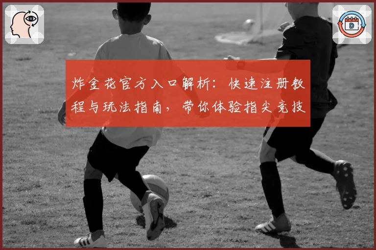 炸金花官方入口解析：快速注册教程与玩法指南，带你体验指尖竞技的新乐趣