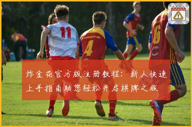 炸金花官方版注册教程：新人快速上手指南助您轻松开启棋牌之旅