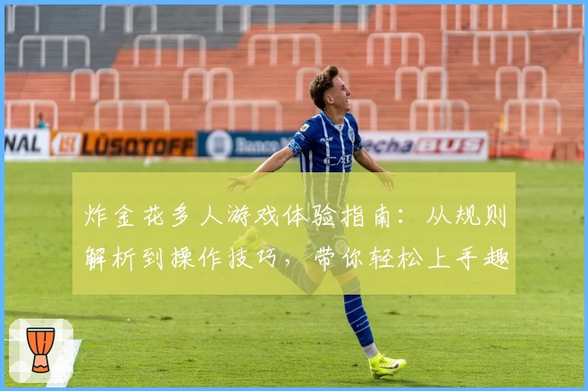 炸金花多人游戏体验指南：从规则解析到操作技巧，带你轻松上手趣味对战