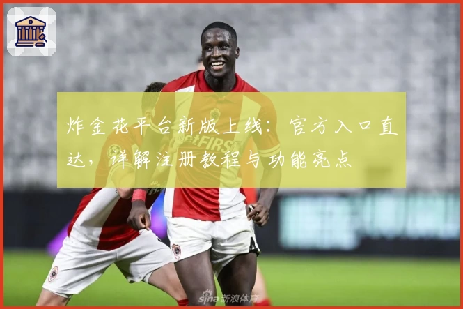 炸金花平台新版上线：官方入口直达，详解注册教程与功能亮点