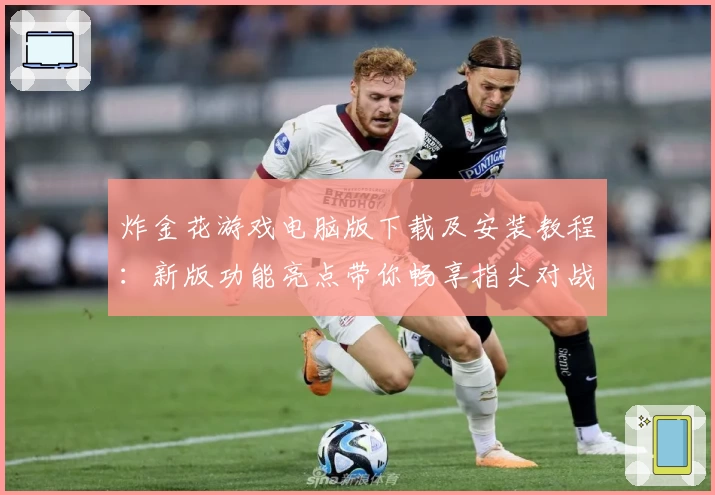炸金花游戏电脑版下载及安装教程：新版功能亮点带你畅享指尖对战体验