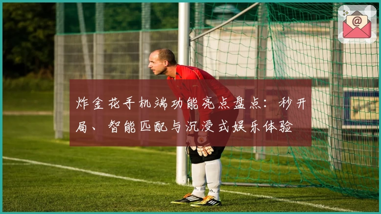 炸金花手机端功能亮点盘点：秒开局、智能匹配与沉浸式娱乐体验