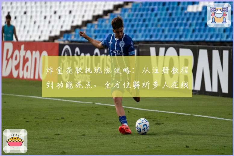炸金花联机玩法攻略：从注册教程到功能亮点，全方位解析多人在线新体验