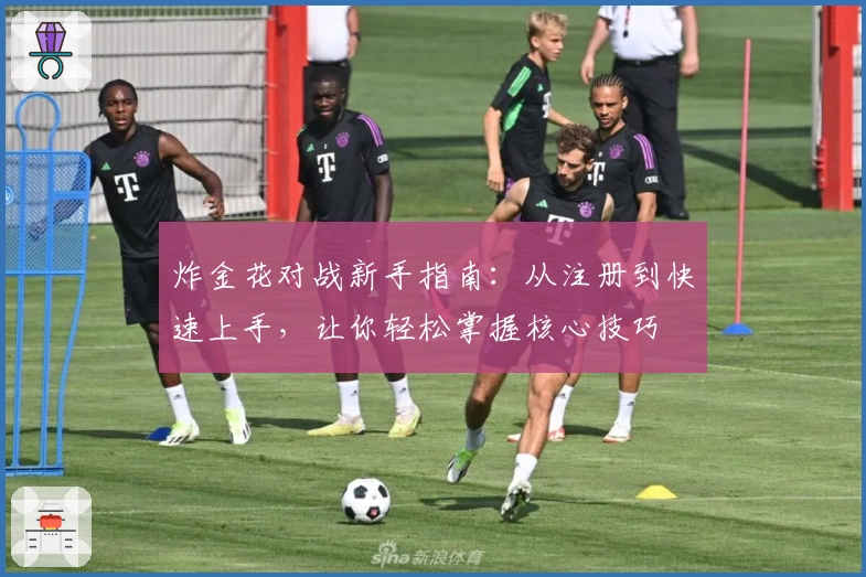 炸金花对战新手指南：从注册到快速上手，让你轻松掌握核心技巧