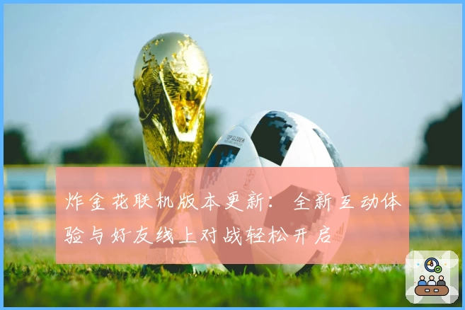 炸金花联机版本更新：全新互动体验与好友线上对战轻松开启