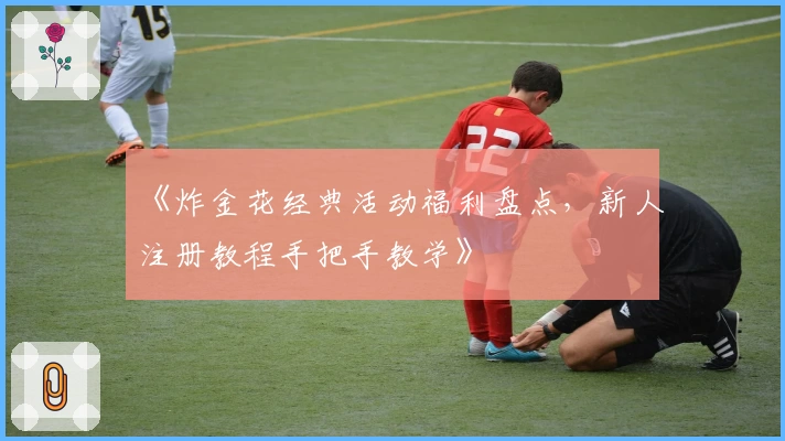 《炸金花经典活动福利盘点，新人注册教程手把手教学》