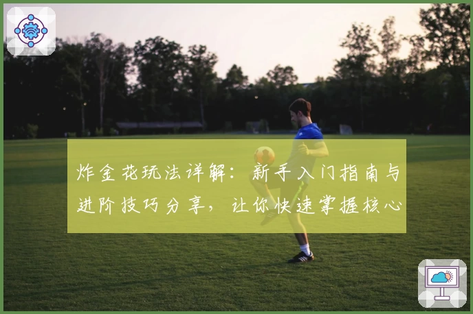 炸金花玩法详解：新手入门指南与进阶技巧分享，让你快速掌握核心规则与策略