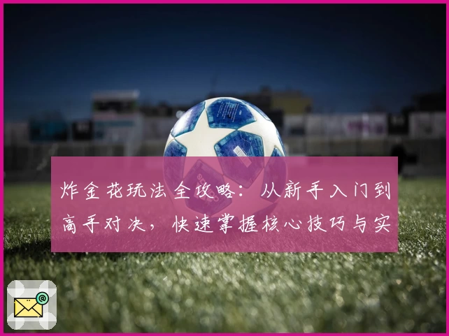 炸金花玩法全攻略：从新手入门到高手对决，快速掌握核心技巧与实战经验