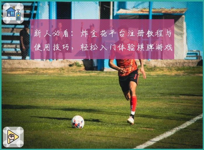 新人必看：炸金花平台注册教程与使用技巧，轻松入门体验棋牌游戏魅力