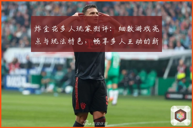 炸金花多人玩家测评：细数游戏亮点与玩法特色，畅享多人互动的新体验
