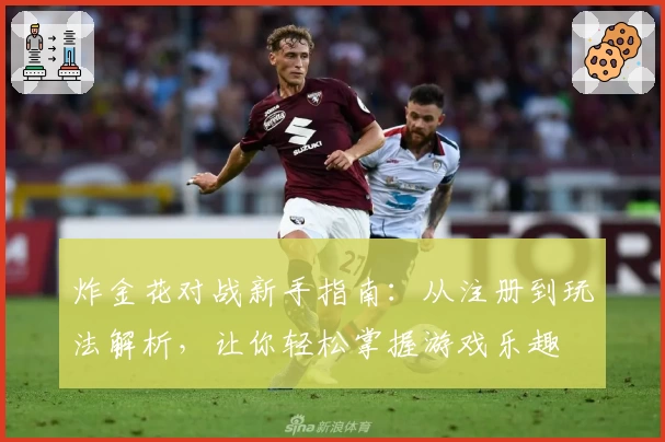 炸金花对战新手指南：从注册到玩法解析，让你轻松掌握游戏乐趣