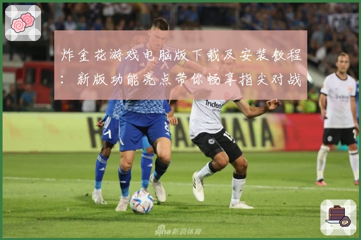 炸金花游戏电脑版下载及安装教程：新版功能亮点带你畅享指尖对战体验