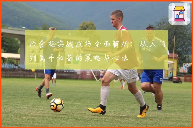 炸金花实战技巧全面解析：从入门到高手必备的策略与心法