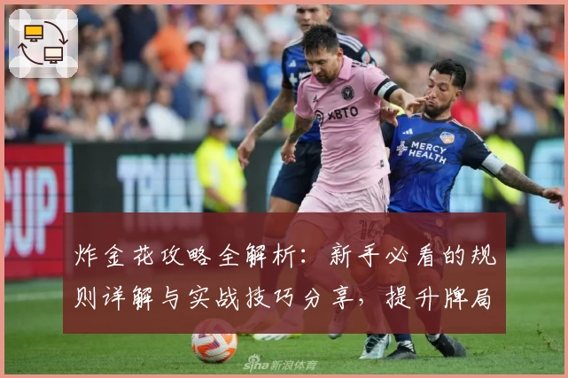 炸金花攻略全解析：新手必看的规则详解与实战技巧分享，提升牌局胜率的实用秘籍