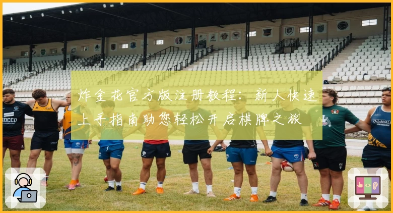 炸金花官方版注册教程：新人快速上手指南助您轻松开启棋牌之旅