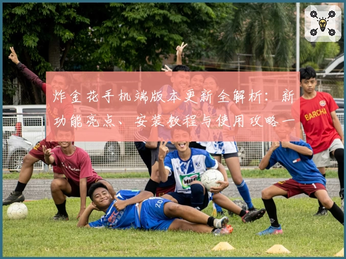 炸金花手机端版本更新全解析：新功能亮点、安装教程与使用攻略一站式了解