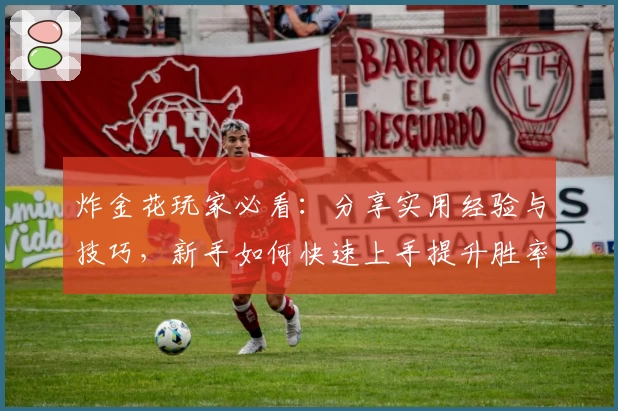 炸金花玩家必看:分享实用经验与技巧,新手如何快速上手提升胜率