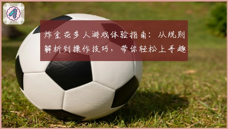炸金花多人游戏体验指南：从规则解析到操作技巧，带你轻松上手趣味对战