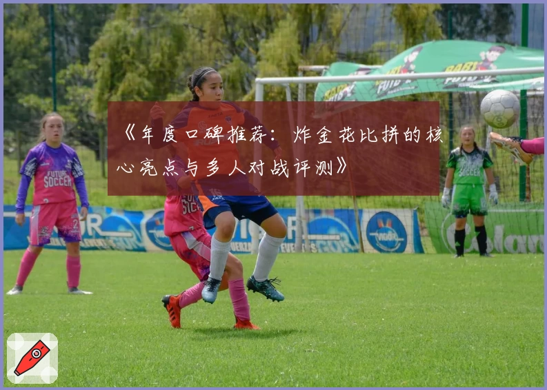 《年度口碑推荐:炸金花比拼的核心亮点与多人对战评测》