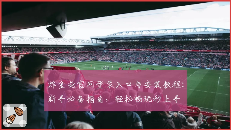 炸金花官网登录入口与安装教程：新手必备指南，轻松畅玩秒上手