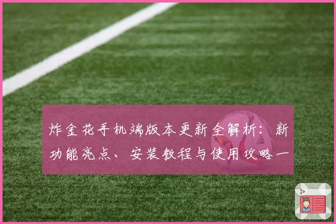 炸金花手机端版本更新全解析：新功能亮点、安装教程与使用攻略一站式了解