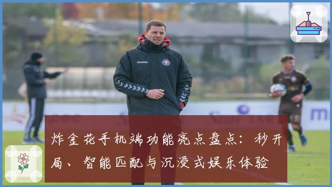 炸金花手机端功能亮点盘点：秒开局、智能匹配与沉浸式娱乐体验