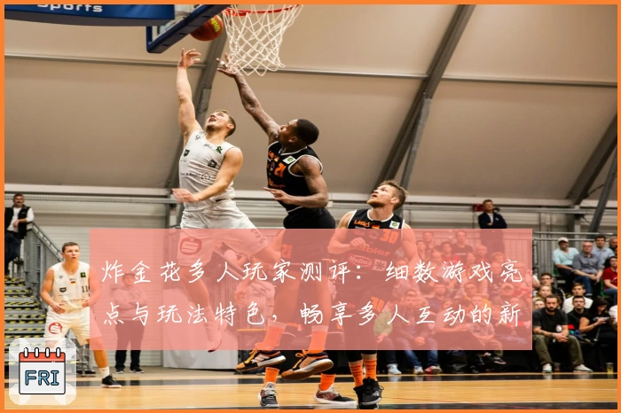 炸金花多人玩家测评：细数游戏亮点与玩法特色，畅享多人互动的新体验