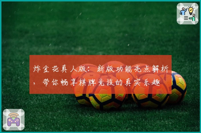 炸金花真人版：新版功能亮点解析，带你畅享棋牌竞技的真实乐趣