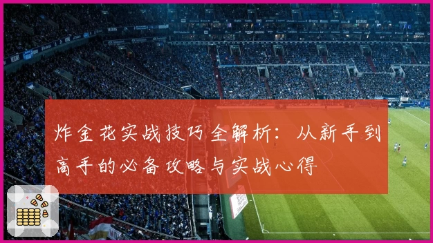 炸金花实战技巧全解析：从新手到高手的必备攻略与实战心得