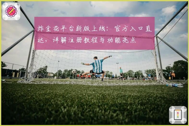 炸金花平台新版上线：官方入口直达，详解注册教程与功能亮点