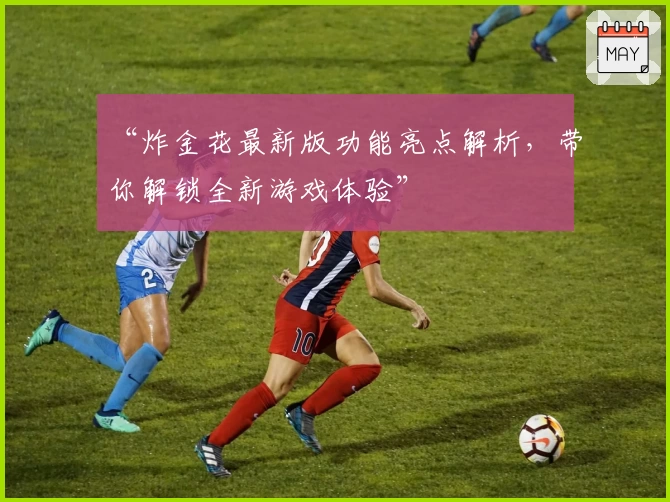 “炸金花最新版功能亮点解析，带你解锁全新游戏体验”